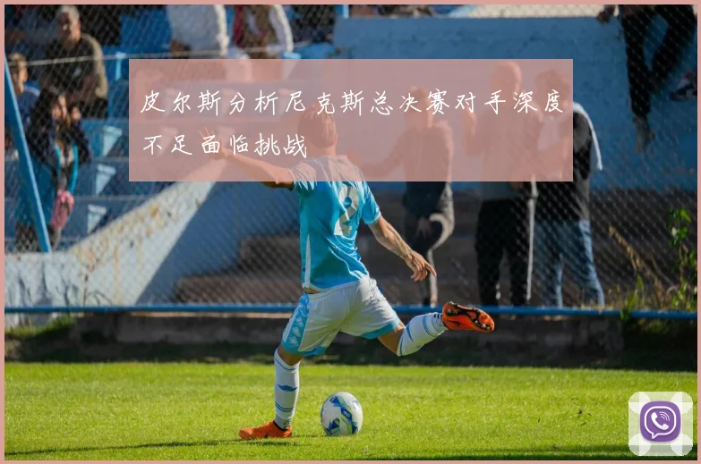 皮尔斯分析尼克斯总决赛对手深度不足面临挑战
