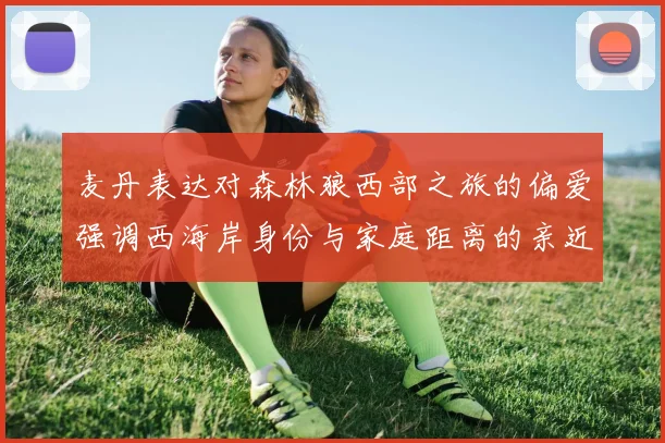 麦丹表达对森林狼西部之旅的偏爱强调西海岸身份与家庭距离的亲近感