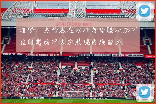 追梦：杰伦威在切特与哈滕状态不佳时需防守文班展现内线能力