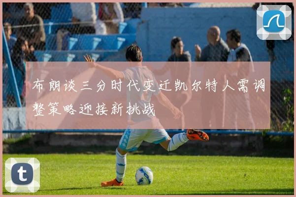 布朗谈三分时代变迁凯尔特人需调整策略迎接新挑战