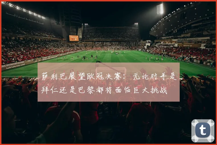 萨利巴展望欧冠决赛：无论对手是拜仁还是巴黎都将面临巨大挑战
