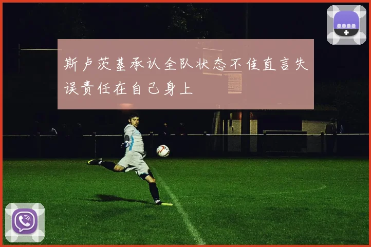 斯卢茨基承认全队状态不佳直言失误责任在自己身上