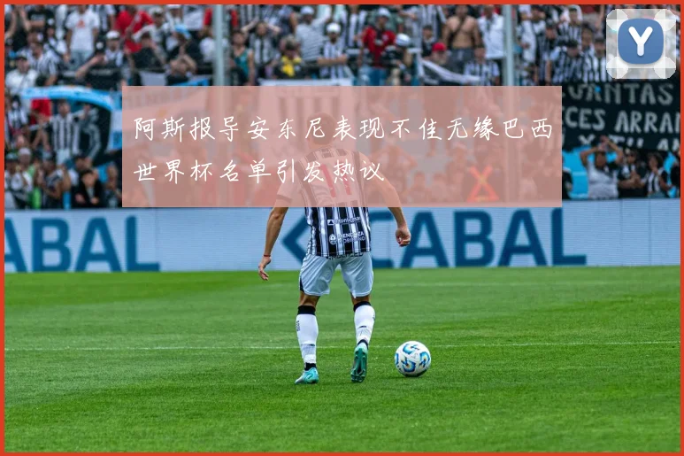 阿斯报导安东尼表现不佳无缘巴西世界杯名单引发热议