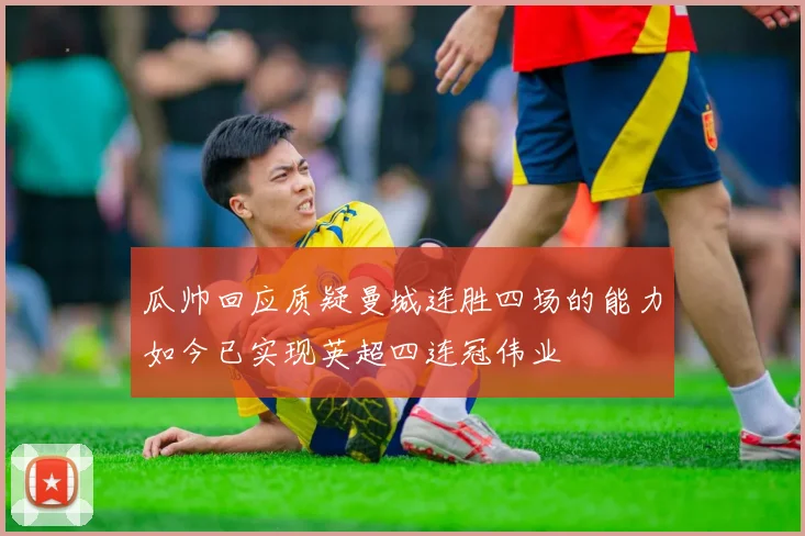 瓜帅回应质疑曼城连胜四场的能力如今已实现英超四连冠伟业