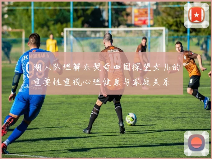 湖人队理解东契奇回国探望女儿的重要性重视心理健康与家庭关系