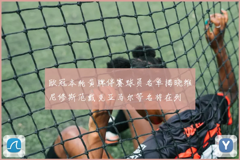 欧冠本轮黄牌停赛球员名单揭晓维尼修斯范戴克亚马尔等名将在列