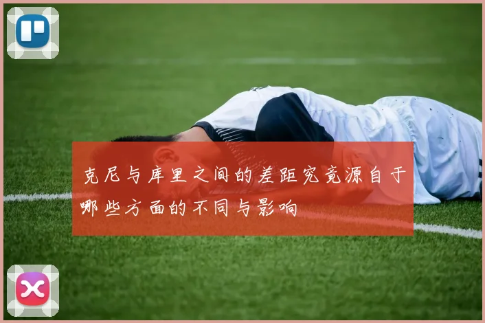 克尼与库里之间的差距究竟源自于哪些方面的不同与影响