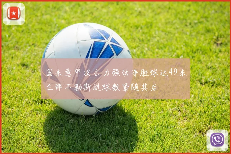国米意甲攻击力强劲净胜球达49米兰那不勒斯进球数紧随其后