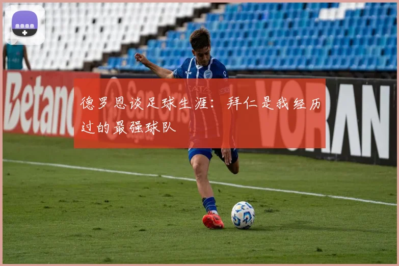 德罗恩谈足球生涯：拜仁是我经历过的最强球队