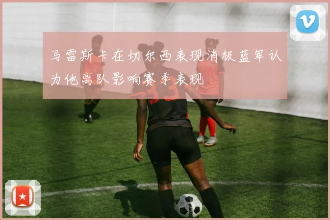 马雷斯卡在切尔西表现消极蓝军认为他离队影响赛季表现