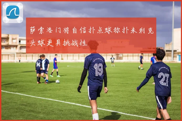 萨索洛门将自信扑点球称扑米利克头球更具挑战性