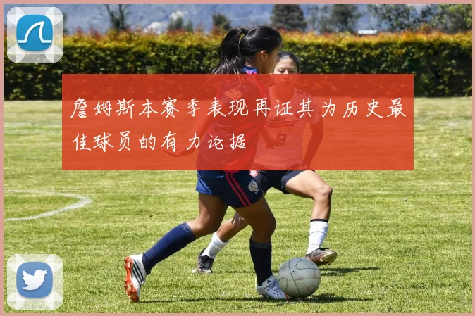 詹姆斯本赛季表现再证其为历史最佳球员的有力论据