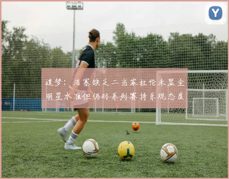 追梦：活塞缺乏二当家杜伦未显全明星水准但仍对系列赛持乐观态度
