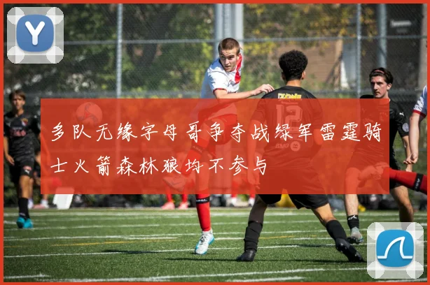 多队无缘字母哥争夺战绿军雷霆骑士火箭森林狼均不参与