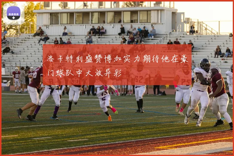洛卡特利盛赞博加实力期待他在豪门球队中大放异彩