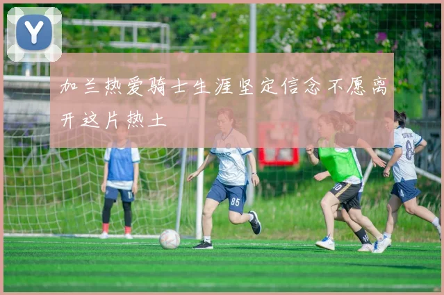 加兰热爱骑士生涯坚定信念不愿离开这片热土