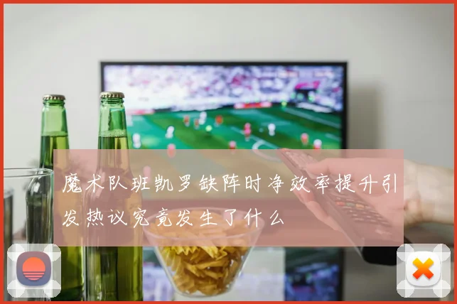 魔术队班凯罗缺阵时净效率提升引发热议究竟发生了什么