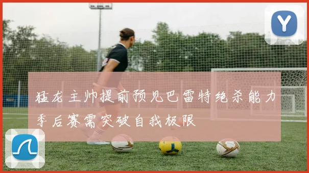猛龙主帅提前预见巴雷特绝杀能力季后赛需突破自我极限