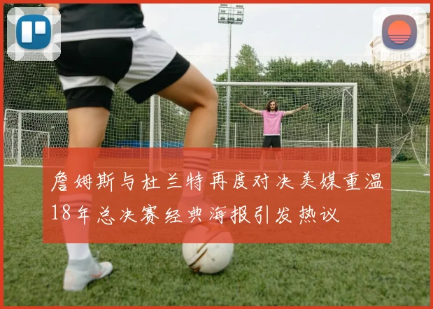 詹姆斯与杜兰特再度对决美媒重温18年总决赛经典海报引发热议