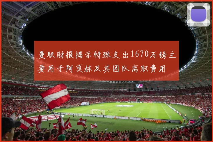 曼联财报揭示特殊支出1670万镑主要用于阿莫林及其团队离职费用