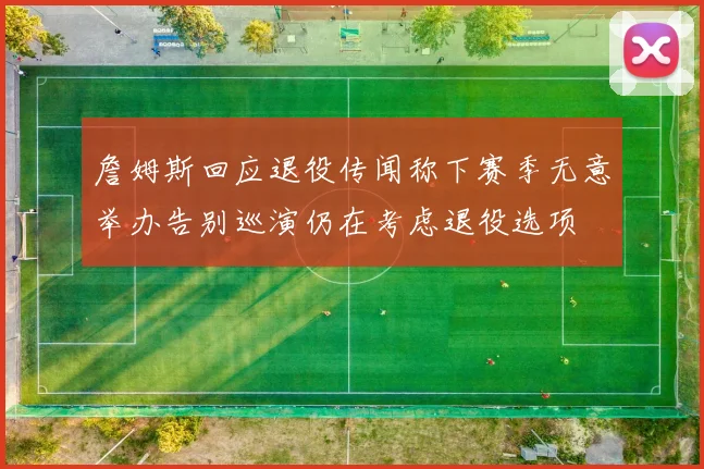 詹姆斯回应退役传闻称下赛季无意举办告别巡演仍在考虑退役选项