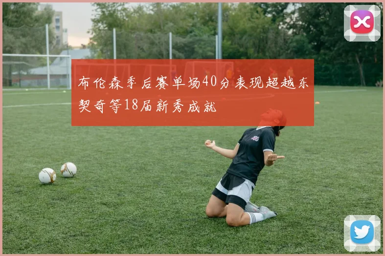 布伦森季后赛单场40分表现超越东契奇等18届新秀成就